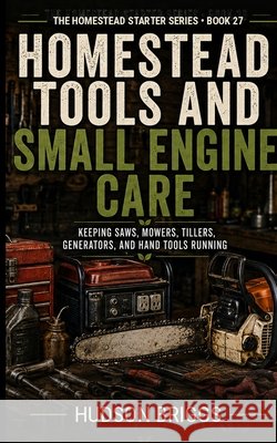 Homestead Tools and Small Engine Care: Keeping Saws, Mowers, Tillers, Generators, and Hand Tools Running Briggs, Hudson 9798240842993