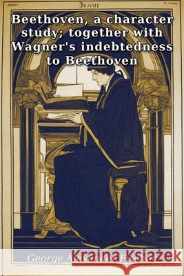 Beethoven, a character study; together with Wagner's indebtedness to Beethoven Fischer, George Alexander 9798240881602