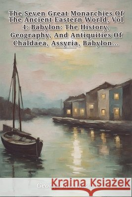 The Seven Great Monarchies Of The Ancient Eastern World, Vol 4 Rawlinson, George 9798240886768
