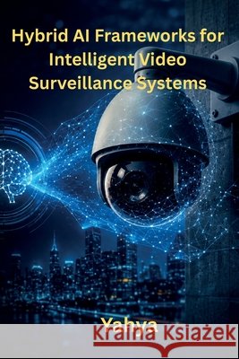 Hybrid AI Frameworks for Intelligent Video Surveillance Systems Yahya 9798240888021