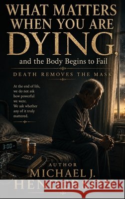 What Matters When You Are Dying, and the Body Begins to Fail J. Henderson, Michael 9798240940170