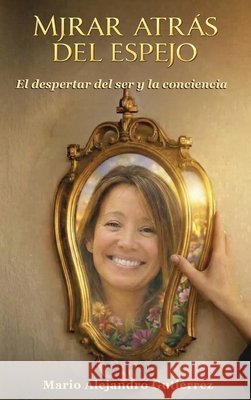 Mirar atrás del espejo. El despertar del ser y la conciencia Gutiérrez, Mario Alejandro 9798240947216