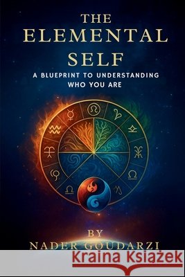 The Elemental Self: A Blueprint To Understanding Who You Are Goudarzi, Nader 9798240994654 Nader Goudarzi