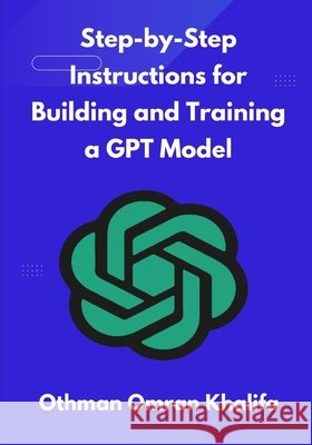 Step-by-Step Instructions for Building and Training a GPT Model Khalifa, Othman Omran 9798241135414 Independently Published