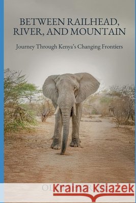 Between Railhead, River, and Mountain: Journeys Through Kenya's Changing Frontiers Shorua, Oloi 9798241258618 Independently Published