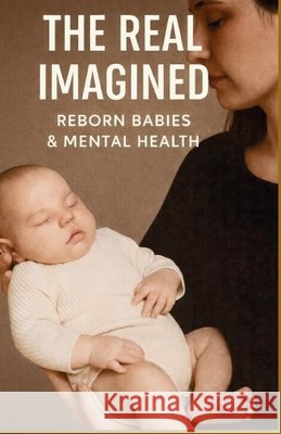 The Imagined Real - Reborn Babies and Mental Health +. 20 Autores, Monique Machado 9798241302342