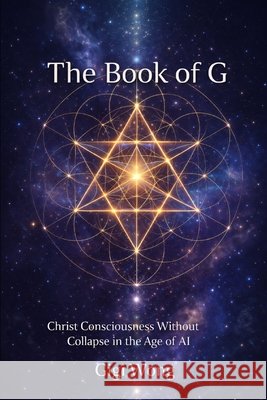 The Book of G: Christ Consciousness Without Collapse in the Age of Ai Wong, Gigi 9798241319593
