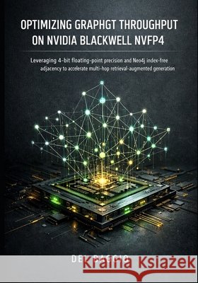 Optimizing GraphRAG Throughput on Nvidia Blackwell NVFP4: Leveraging 4-bit floating-point precision and Neo4j index-free adjacency to accelerate multi Baggio, del 9798241501660 Independently Published