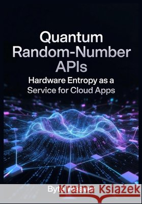 Quantum Random-Number APIs Hardware Entropy as a Service for Cloud Apps Weaver, Byte 9798241584144 Independently Published