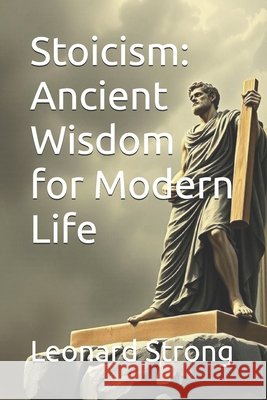Stoicism: Ancient Wisdom for Modern Life Strong, Leonard 9798241708311 Independently Published