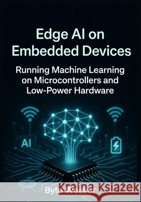 Edge AI on Embedded Devices Running Machine Learning on Microcontrollers and Low-Power Hardware Weaver, Byte 9798241712158 Independently Published