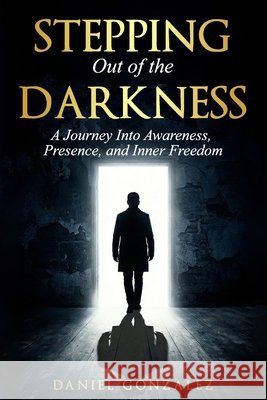 Stepping Out of the Darkness: A journey Into Awareness, Presence and Inner Freedom Gonzalez, Daniel 9798242068070 Independently Published