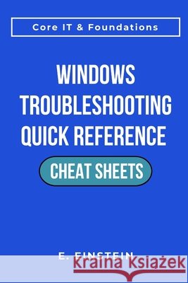 Windows Troubleshooting Quick Reference Cheat Sheets: A Task-Focused Quick-Reference Guide for Troubleshooting, Workflows, and Real-World IT Operation Einstein, E. 9798242098008 Independently Published