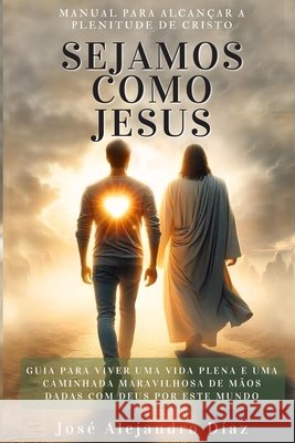 Sejamos Como Jesus: Manual para Alcançar a Plenitude de Cristo Diaz, Jose Juan, Diaz, Jose Juan, Díaz, José Alejandro 9798242215603