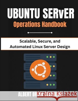 Ubuntu Server Operations Handbook: Scalable, Secure, and Automated Linux Server Design Desmond, Albert Brian 9798242256064 Independently Published