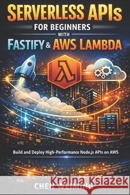 Serverless APIs for Beginners with Fastify & AWS Lambda: Build and Deploy High-Performance Node.js APIs on AWS Chen, Weiming 9798242527096 Independently Published