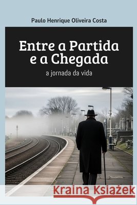 Entre a Partida e a Chegada: a jornada da vida Costa, Paulo Henrique Oliveira 9798242669871