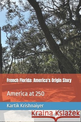 French Florida: America's Origin Story Gaillard, Scott, Krishnaiyer, Kartik 9798242786974