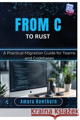 From C to Rust: A Practical Migration Guide for Teams and Codebases Hawthorn, Amara 9798242842373 Independently Published