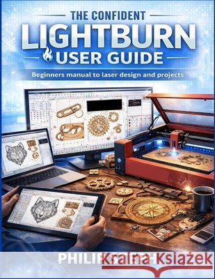 The confident lightburn user guide: Beginners manual to laser design and projects Steph, Philip 9798242918153 Independently Published