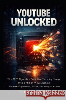 YouTube Unlocked: The 2026 Algorithm Code That Turns Any Channel Into a Million-View Machine - Reverse-Engineered, Proven, and Ready to Activate Thorne, Elias 9798242962101 Independently Published