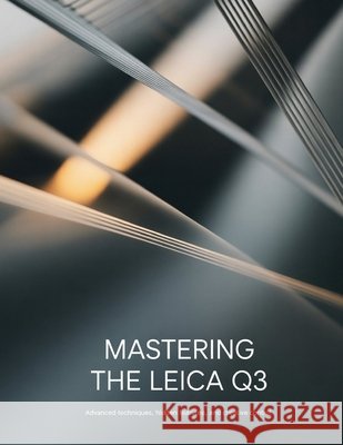 Mastering the Leica Q3: Advanced Techniques, Hidden Features, and Creative Control Peterson, David 9798242964358 Independently Published