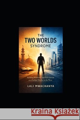 The Two Worlds Syndrome: Building Resilience and Self-Esteem as a Faithful Muslim in the West Mwachanya, Lali 9798243119900
