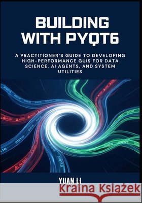 Building with PyQt6: A Practitioner's Guide to Developing High-Performance GUIs for Data Science, AI Agents, and System Utilities Li, Yuan 9798243198431 Independently Published