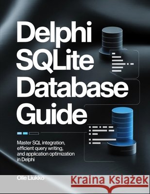 Delphi SQLite Database Guide: Master SQL Integration, Efficient Query Writing, and Application Optimization in Delphi Liukko, Olle 9798243265256