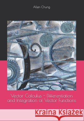 Vector Calculus - Differentiation and Integration of Vector Functions Chung, Allen 9798243324717