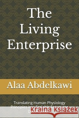 The Living Enterprise: Translating Human Physiology Principles into Scalable Enterprise Development Abdelkawi, Alaa 9798243356404