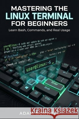 Mastering the Linux Terminal for Beginners: Learn Bash, Commands, and Real Usage Norwell, Adam 9798243382526 Independently Published