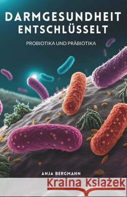 Darmgesundheit Entschlüsselt: Probiotika Und Präbiotika Bergmann, Anja 9798243386081