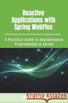 Reactive Applications with Spring WebFlux: A Practical Guide to Asynchronous Programming in Spring Kumar, Aneesh 9798243535571 Independently Published