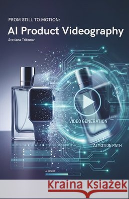 AI Product Videography: From Still to Motion Trifonov, Svetlana 9798243550840