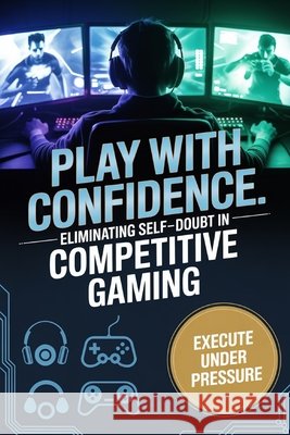 Play With Confidence: Eliminating Self-Doubt in Competitive Gaming Porter, Caleb 9798243604178 Independently Published