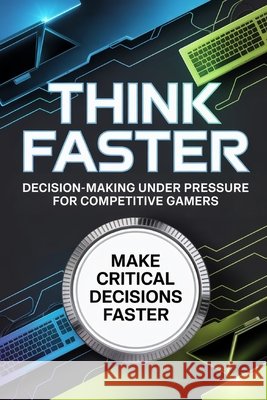 Think Faster: Decision-Making Under Pressure for Competitive Gamers Porter, Caleb 9798243605748 Independently Published