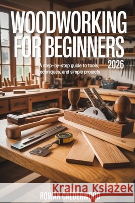 Woodworking for Beginners 2026: A step-by-step Guide to Tools, Techniques, and Simple Projects Calderwood, Rowan 9798243789639 Independently Published