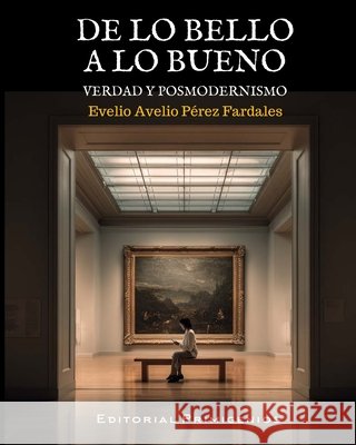 De lo bello a lo bueno: Verdad y posmodernismo Casanova Ealo, Eduardo René R., Pérez Fardales, Evelio Avelio 9798243861762