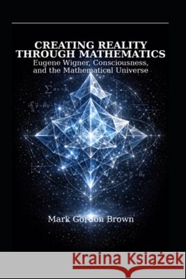 Creating Reality Through Mathematics: : Eugene Wigner, Consciousness, and the Mathematical Universe Brown, Mark, Brown, Mark Gordon 9798243995986 Independently Published