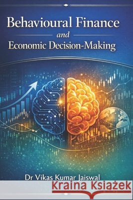 Behavioural Finance and Economic Decision-Making Jaiswal, Vikas Kumar 9798244101553