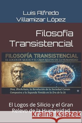 Filosofía Transistencial: El Logos de Silicio y el Gran Relevo de la Humanidad Villamizar López, Luis Alfredo 9798244222012