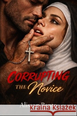 Corrupting the Novice: A Forbidden Love Dark Romance Bento, Alisson 9798244224801