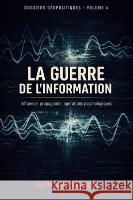 La Guerre de l'Information: Influence, propagande, opérations psychologiques Renaud, Alexandre 9798244243529