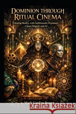 Dominion Through Ritual Cinema: Creating Reality with Subliminals, Hypnosis, Chaos Magick, and AI Brown, Mark, Brown, Mark Gordon 9798244522778 Independently Published