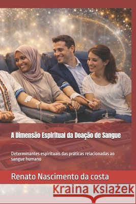 A Dimensão Espiritual da Doação de Sangue: Determinantes espirituais das práticas relacionadas ao sangue humano Nascimento Da Costa, Renato 9798244606263