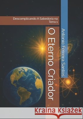 O Eterno Criador: Descomplicando A Sabedoria na Terra 1 Dos Santos, Antonio, Ferreira Santos, Antonio 9798244616538
