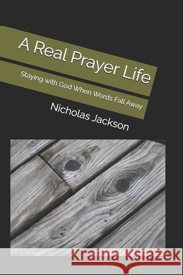 A Real Prayer Life: Staying with God When Words Fall Away Jackson, Nicholas Kendall, Sr. 9798244651942