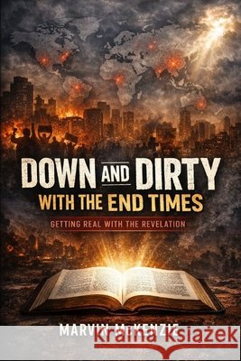 Down and Dirty with the End Times: Getting Real with the Revelation McKenzie, Marvin 9798244685329