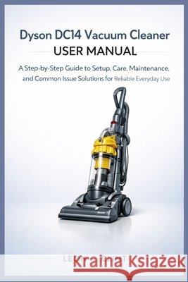 Dyson DC14 Vacuum Cleaner User Manual: A Step-by-Step Guide to Setup, Care, Maintenance, and Common Issue Solutions for Reliable Everyday Use Clint, Leon C. 9798244777949 Independently Published